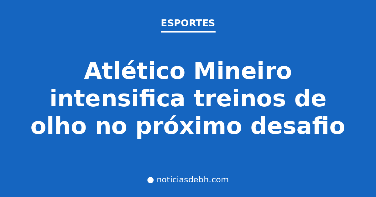 Atlético Mineiro intensifica treinos de olho no próximo desafio — Notícias de BH