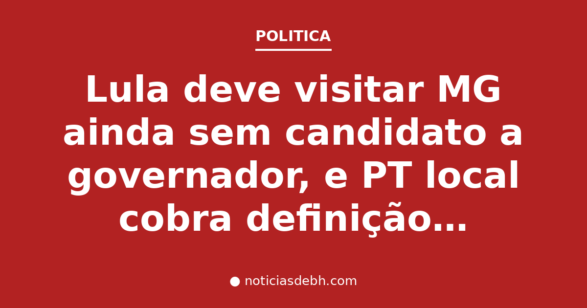 Lula deve visitar MG ainda sem candidato a governador, e PT local cobra definição do presidente — Notícias de BH
